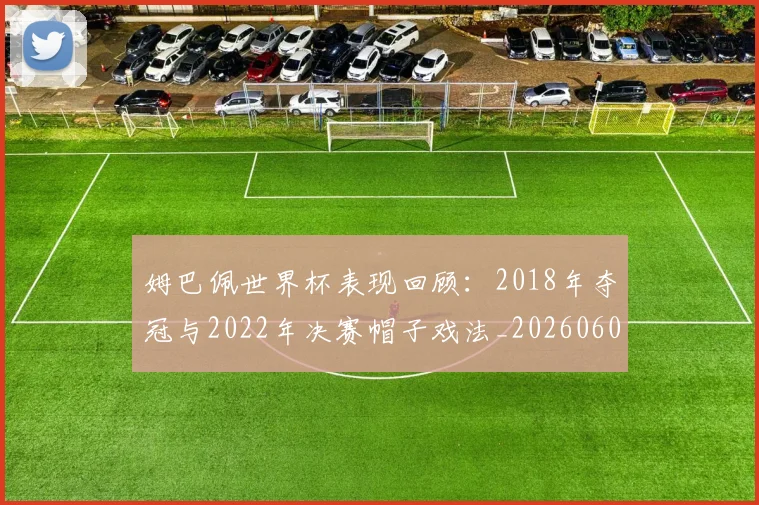 姆巴佩世界杯表现回顾:2018年夺冠与2022年决赛帽子戏法_20260606153109