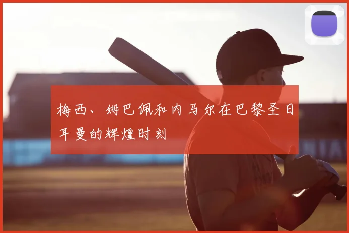 梅西、姆巴佩和内马尔在巴黎圣日耳曼的辉煌时刻
