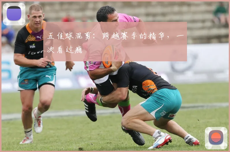 五佳球混剪:跨越赛季的精华,一次看过瘾