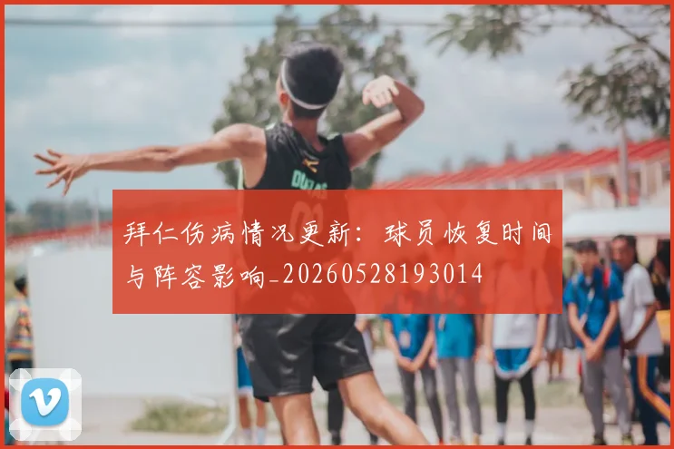 拜仁伤病情况更新:球员恢复时间与阵容影响_20260528193014