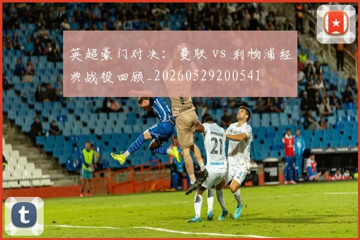 英超豪门对决:曼联 vs 利物浦经典战役回顾_20260529200541