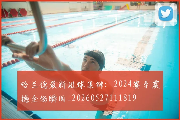 哈兰德最新进球集锦:2024赛季震撼全场瞬间_20260527111819