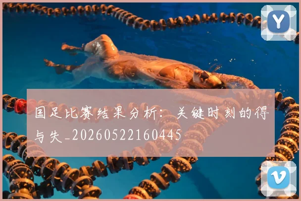 国足比赛结果分析:关键时刻的得与失_20260522160445