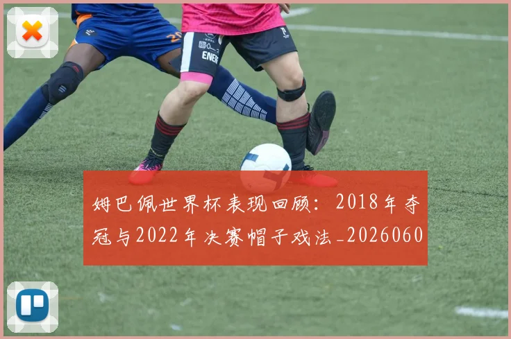 姆巴佩世界杯表现回顾:2018年夺冠与2022年决赛帽子戏法_20260606153109