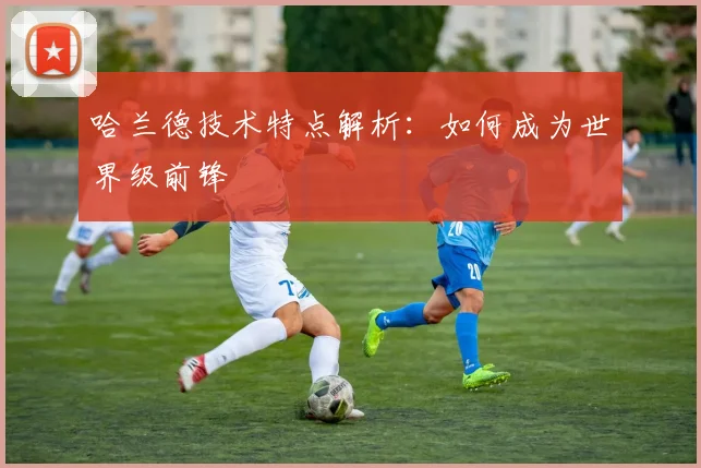 哈兰德技术特点解析:如何成为世界级前锋