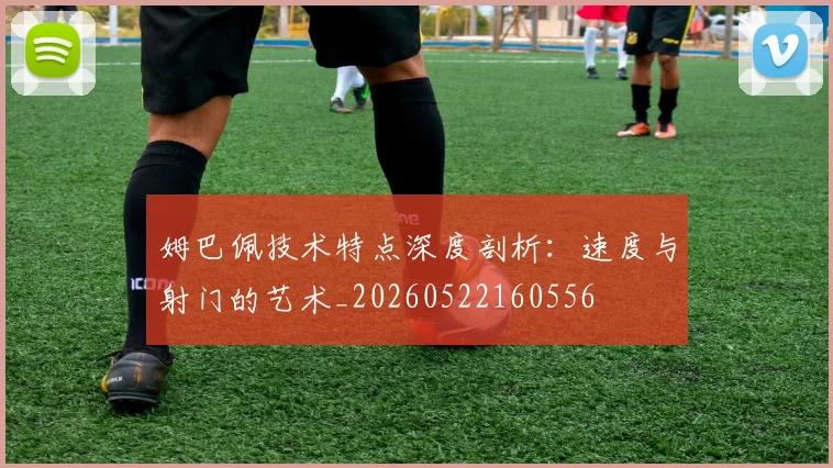 姆巴佩技术特点深度剖析：速度与射门的艺术_20260522160556