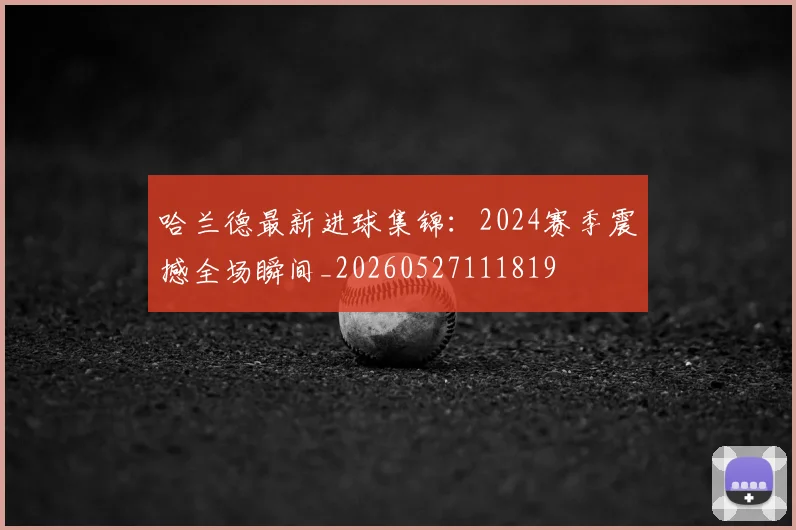 哈兰德最新进球集锦:2024赛季震撼全场瞬间_20260527111819