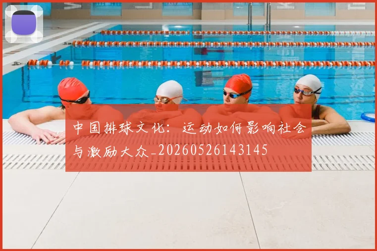 中国排球文化:运动如何影响社会与激励大众_20260526143145