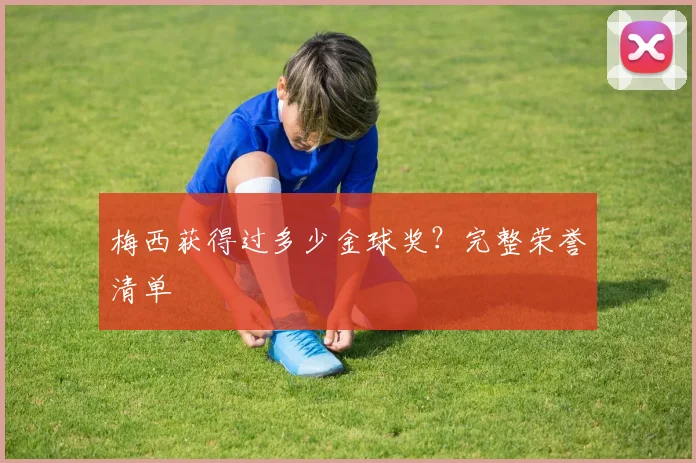 梅西获得过多少金球奖?完整荣誉清单