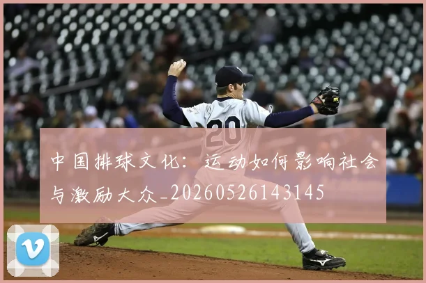 中国排球文化：运动如何影响社会与激励大众_20260526143145