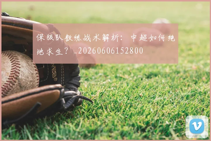 保级队教练战术解析:中超如何绝地求生?_20260606152800
