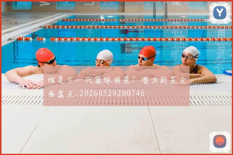 谁是下一代篮球明星？潜力新星全面盘点_20260529200746