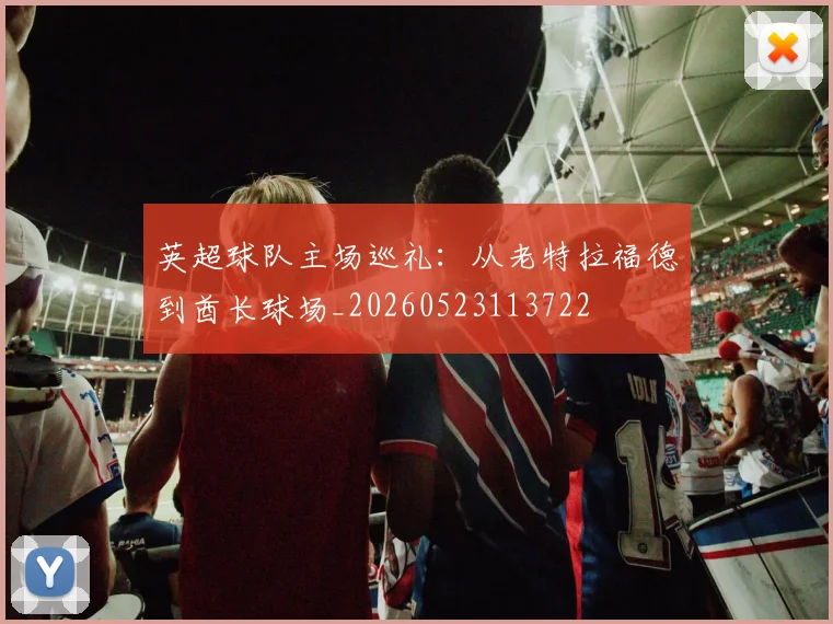 英超球队主场巡礼:从老特拉福德到酋长球场_20260523113722