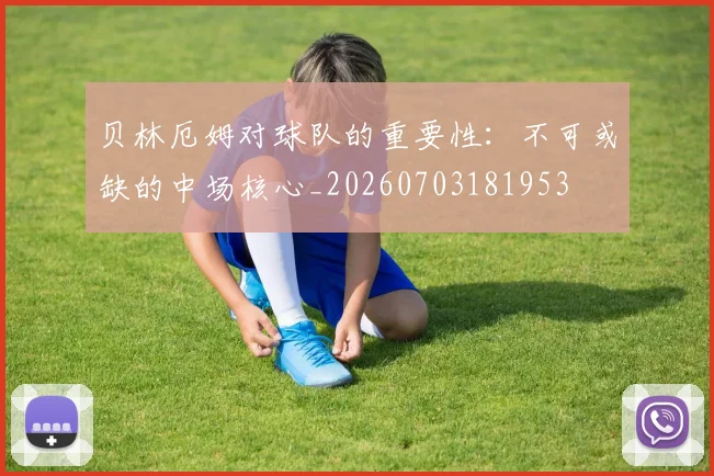 贝林厄姆对球队的重要性:不可或缺的中场核心_20260703181953