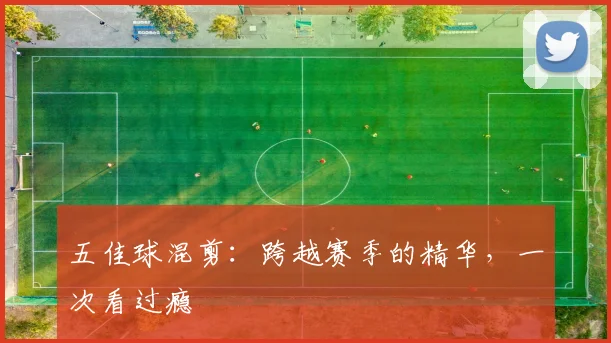 五佳球混剪:跨越赛季的精华,一次看过瘾
