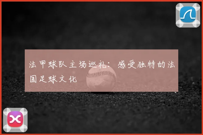 法甲球队主场巡礼：感受独特的法国足球文化