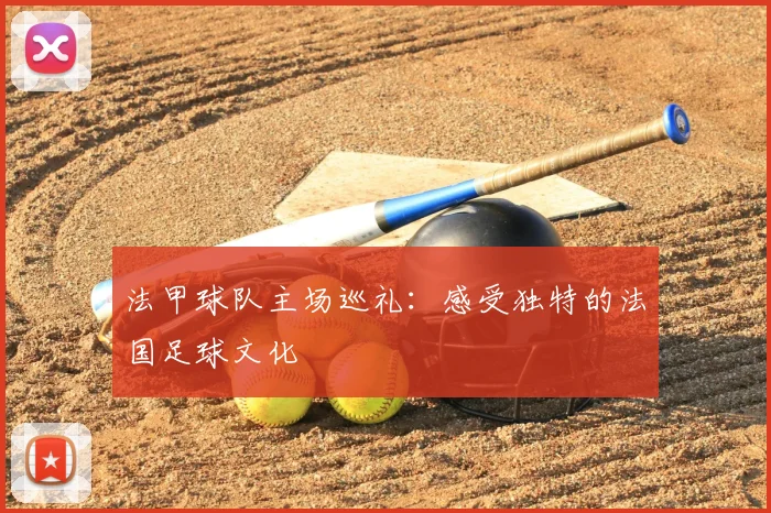 法甲球队主场巡礼：感受独特的法国足球文化